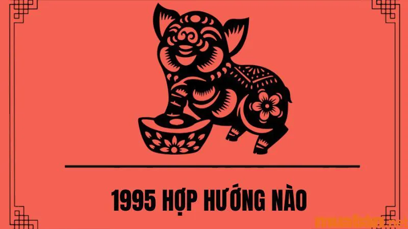 Ất Hợi 1995 hợp hướng nào? Chọn hướng xây nhà, hướng bếp hợp mệnh