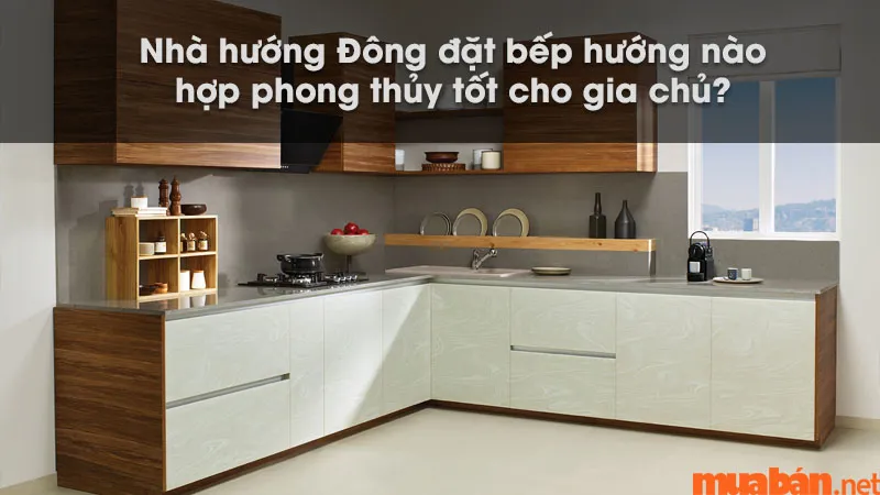 Nhà hướng Đông đặt bếp hướng nào hợp phong thủy tốt cho gia chủ?