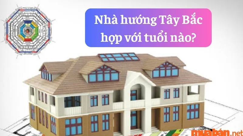 Nhà hướng Tây Bắc hợp với tuổi nào và cách hóa giải nếu hướng nhà không hợp tuổi