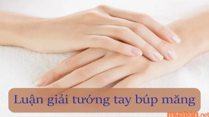 Tay búp măng là gì? Luận giải số mệnh, ý nghĩa của người có tay búp măng