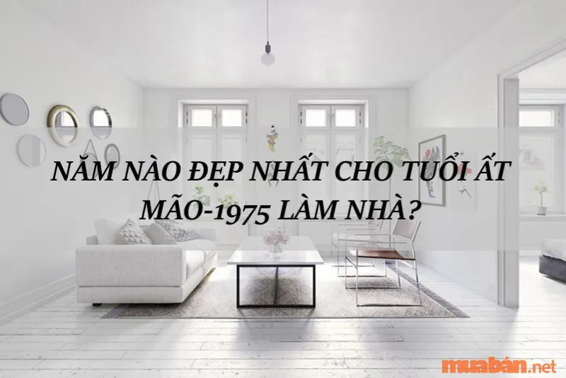 Tiết lộ Ất Mão tuổi 1975 làm nhà năm nào đẹp nhất?